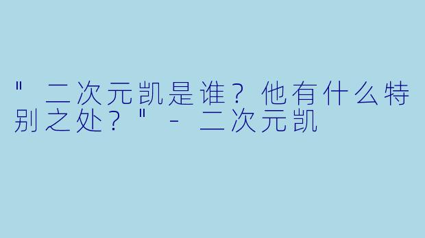 "二次元凯是谁?他有什么特别之处?"