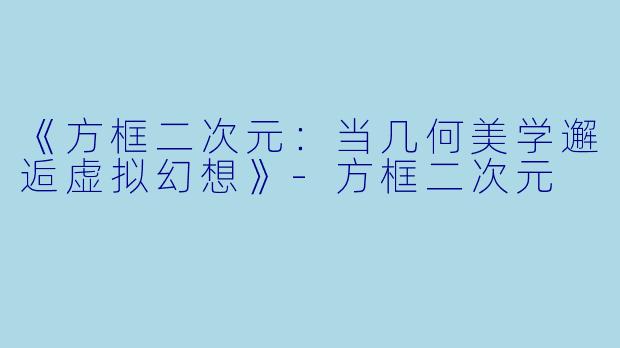 《方框二次元：当几何美学邂逅虚拟幻想》-方框二次元