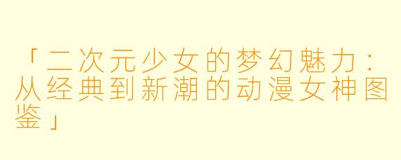 「二次元少女的梦幻魅力：从经典到新潮的动漫女神图鉴」