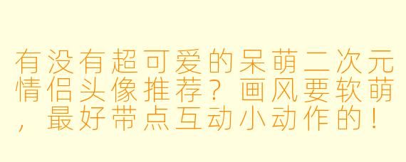 有没有超可爱的呆萌二次元情侣头像推荐？画风要软萌，最好带点互动小动作的！