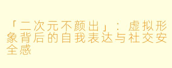 「二次元不颜出」：虚拟形象背后的自我表达与社交安全感
