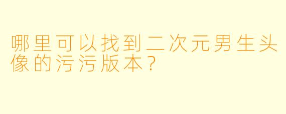 哪里可以找到二次元男生头像的污污版本？