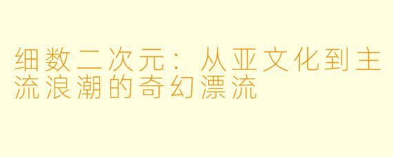 细数二次元：从亚文化到主流浪潮的奇幻漂流