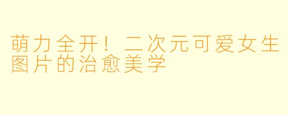 萌力全开!二次元可爱女生图片的治愈美学