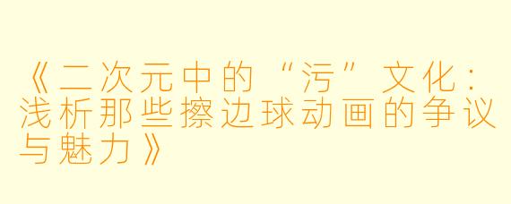 《二次元中的“污”文化：浅析那些擦边球动画的争议与魅力》