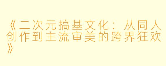 《二次元搞基文化：从同人创作到主流审美的跨界狂欢》