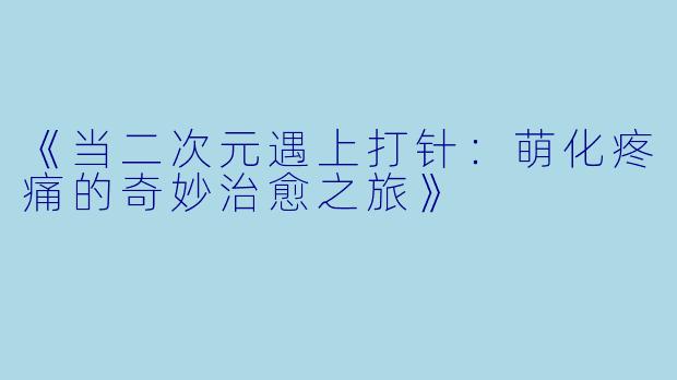 《当二次元遇上打针：萌化疼痛的奇妙治愈之旅》