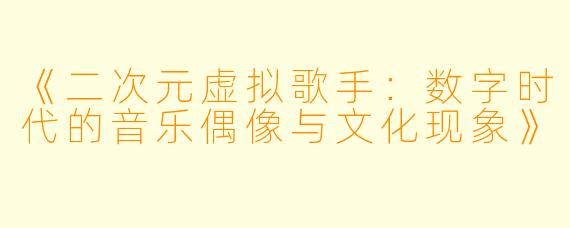 《二次元虚拟歌手：数字时代的音乐偶像与文化现象》