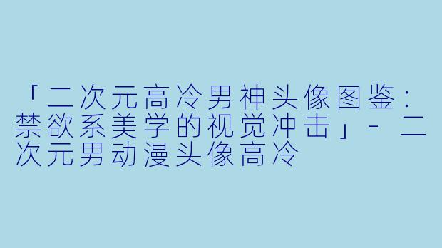 「二次元高冷男神头像图鉴：禁欲系美学的视觉冲击」-二次元男动漫头像高冷