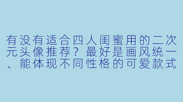 有没有适合四人闺蜜用的二次元头像推荐?最好是画风统一、能体现不同性格的可爱款式!