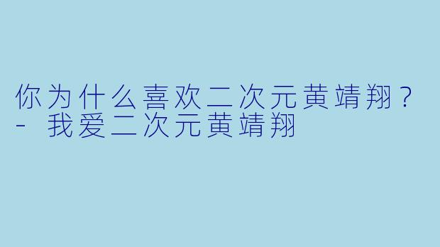 你为什么喜欢二次元黄靖翔？-我爱二次元黄靖翔