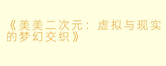 《美美二次元：虚拟与现实的梦幻交织》
