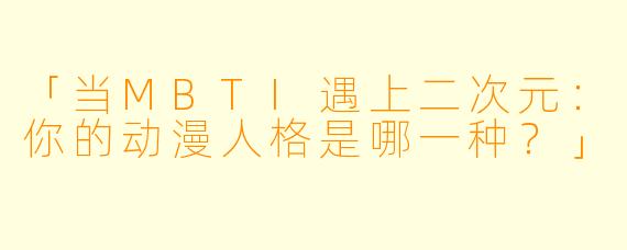 「当MBTI遇上二次元：你的动漫人格是哪一种？」
