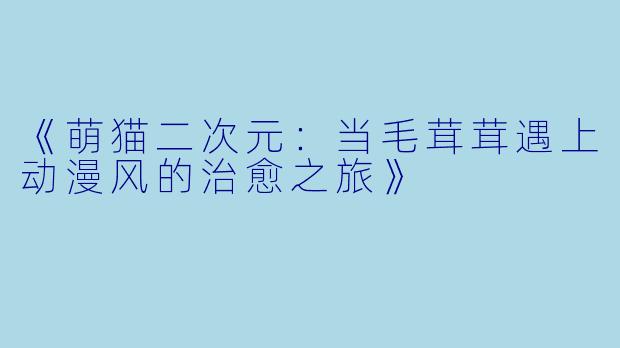 《萌猫二次元:当毛茸茸遇上动漫风的治愈之旅》