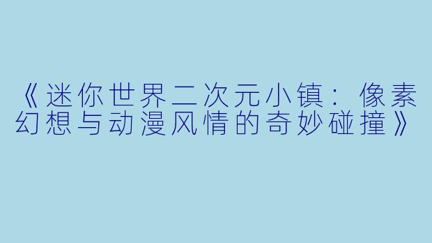 《迷你世界二次元小镇：像素幻想与动漫风情的奇妙碰撞》