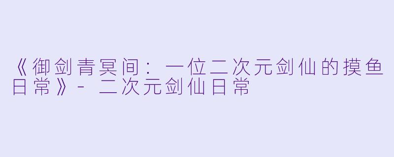 《御剑青冥间：一位二次元剑仙的摸鱼日常》-二次元剑仙日常