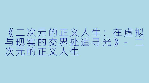 《二次元的正义人生：在虚拟与现实的交界处追寻光》-二次元的正义人生