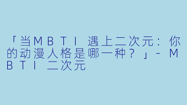 「当MBTI遇上二次元：你的动漫人格是哪一种？」-MBTI二次元