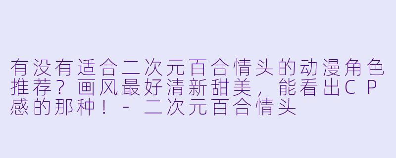 有没有适合二次元百合情头的动漫角色推荐?画风最好清新甜美,能看出CP感的那种!