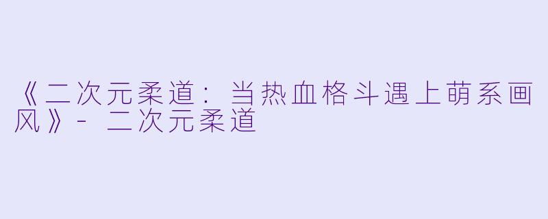 《二次元柔道：当热血格斗遇上萌系画风》-二次元柔道