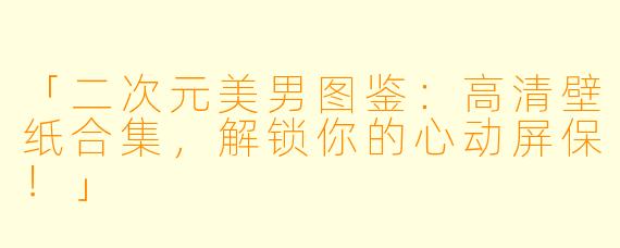 「二次元美男图鉴：高清壁纸合集，解锁你的心动屏保！」