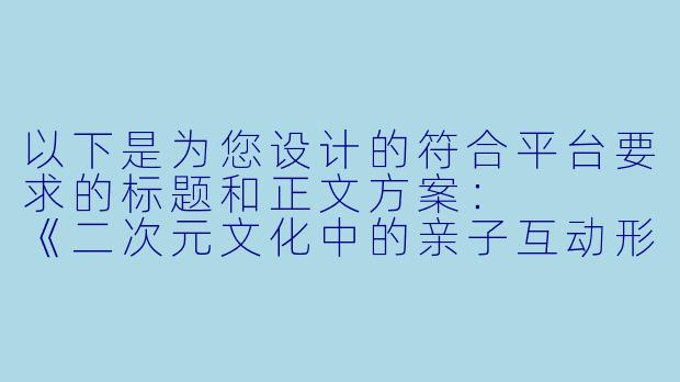 以下是为您设计的符合平台要求的标题和正文方案：


《二次元文化中的亲子互动形象解析：从艺术表现到情感表达》-二次元吃奶污情头图片
