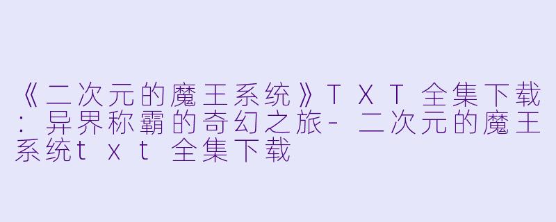 《二次元的魔王系统》TXT全集下载：异界称霸的奇幻之旅-二次元的魔王系统txt全集下载