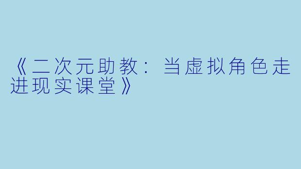 《二次元助教：当虚拟角色走进现实课堂》