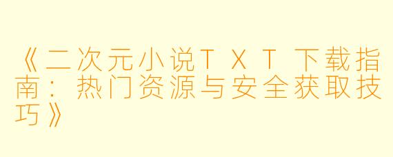 《二次元小说TXT下载指南：热门资源与安全获取技巧》