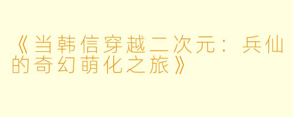 《当韩信穿越二次元：兵仙的奇幻萌化之旅》