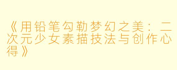 《用铅笔勾勒梦幻之美：二次元少女素描技法与创作心得》