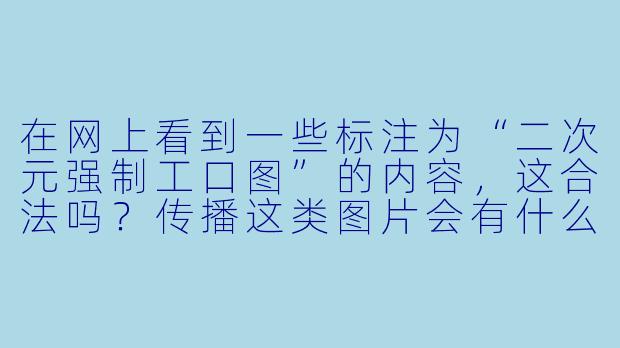 在网上看到一些标注为“二次元强制工口图”的内容，这合法吗？传播这类图片会有什么后果？-二次元被强制工口图