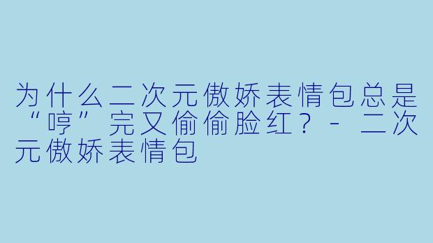 为什么二次元傲娇表情包总是“哼”完又偷偷脸红?