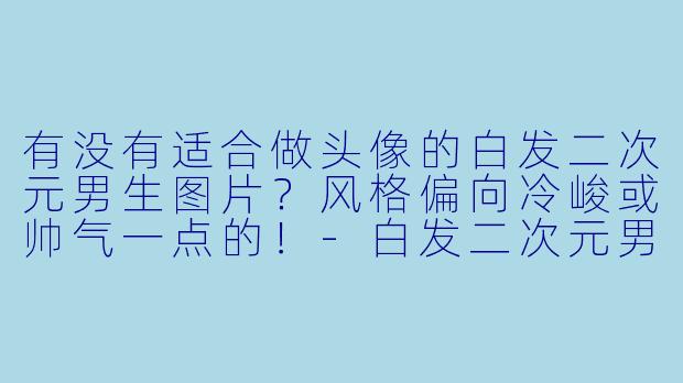 有没有适合做头像的白发二次元男生图片？风格偏向冷峻或帅气一点的！-白发二次元男生头像