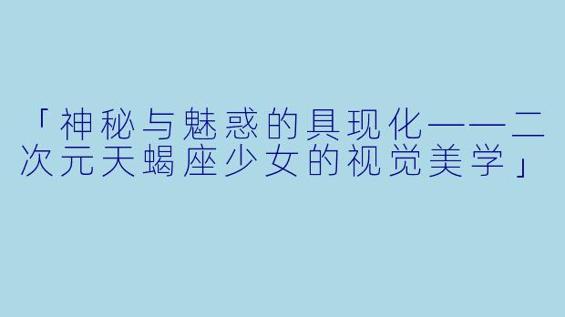「神秘与魅惑的具现化——二次元天蝎座少女的视觉美学」