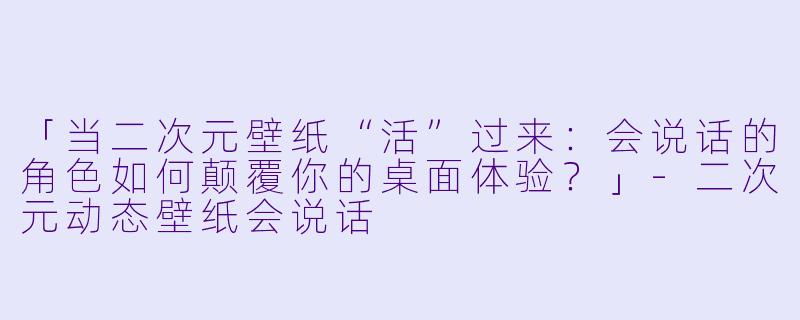 「当二次元壁纸“活”过来：会说话的角色如何颠覆你的桌面体验？」-二次元动态壁纸会说话