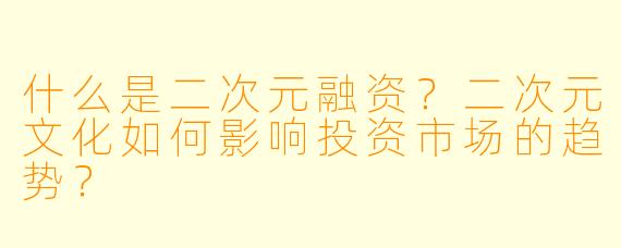 什么是二次元融资?二次元文化如何影响投资市场的趋势?