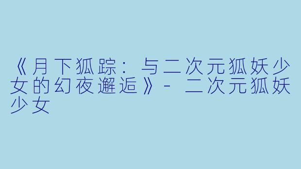 《月下狐踪：与二次元狐妖少女的幻夜邂逅》-二次元狐妖少女