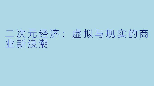 二次元经济：虚拟与现实的商业新浪潮