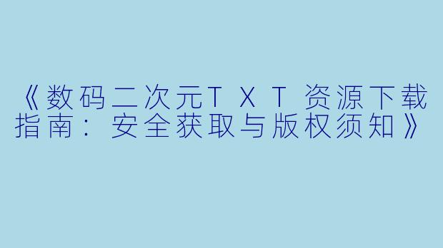 《数码二次元TXT资源下载指南：安全获取与版权须知》