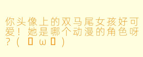 你头像上的双马尾女孩好可爱！她是哪个动漫的角色呀？(✧ω✧)