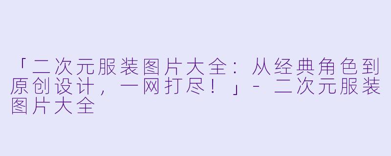 「二次元服装图片大全：从经典角色到原创设计，一网打尽！」-二次元服装图片大全
