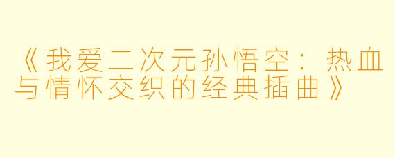 《我爱二次元孙悟空:热血与情怀交织的经典插曲》