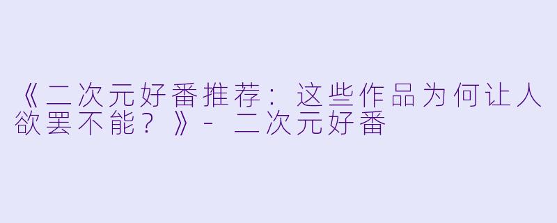 《二次元好番推荐:这些作品为何让人欲罢不能?》