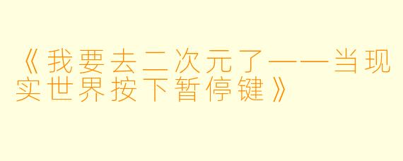 《我要去二次元了——当现实世界按下暂停键》