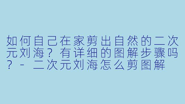 如何自己在家剪出自然的二次元刘海？有详细的图解步骤吗？-二次元刘海怎么剪图解