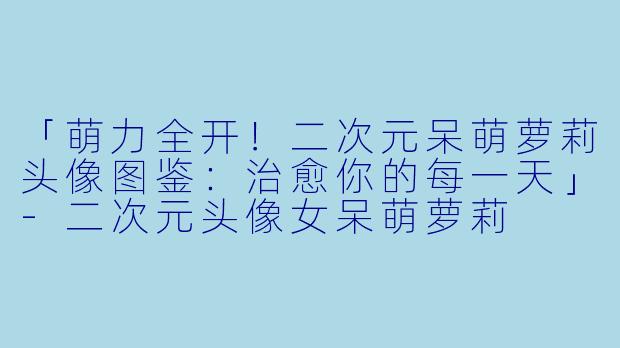「萌力全开！二次元呆萌萝莉头像图鉴：治愈你的每一天」-二次元头像女呆萌萝莉