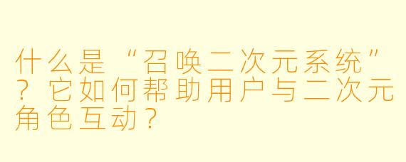什么是“召唤二次元系统”?它如何帮助用户与二次元角色互动?