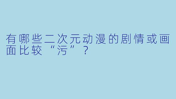 有哪些二次元动漫的剧情或画面比较“污”?