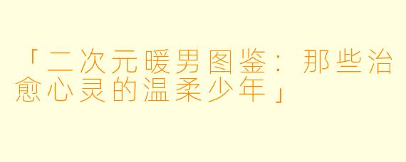 「二次元暖男图鉴：那些治愈心灵的温柔少年」